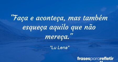 “Faça e aconteça, mas também esqueça aquilo que não mereça.”