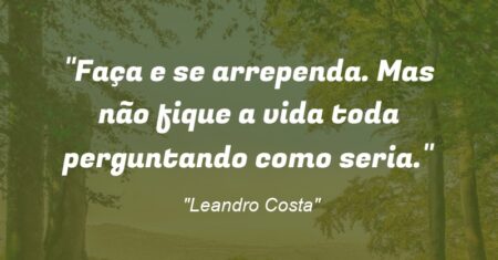“Faça e se arrependa. Mas não fique a vida toda perguntando como seria.”