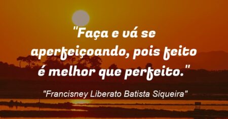 “Faça e vá se aperfeiçoando, pois feito é melhor que perfeito.”