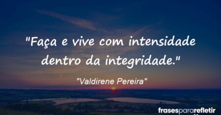 “Faça e vive com intensidade dentro da integridade.”