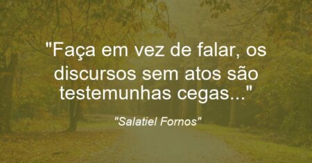 “Faça em vez de falar, os discursos sem atos são testemunhas cegas…”