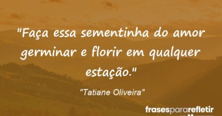 “Faça essa sementinha do amor germinar e florir em qualquer estação.”