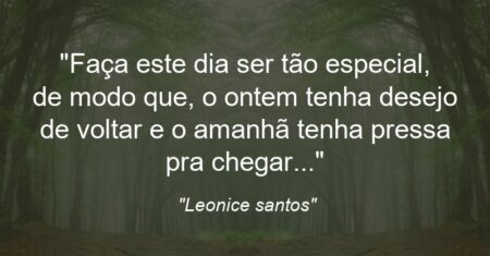 “Faça este dia ser tão especial, de modo que, o ontem tenha desejo de voltar e o amanhã tenha pressa pra chegar…”