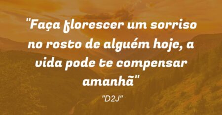 “Faça florescer um sorriso no rosto de alguém hoje, a vida pode te compensar amanhã”