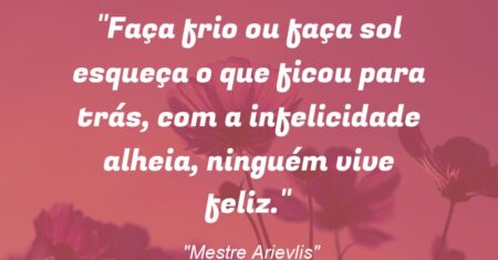 “Faça frio ou faça sol esqueça o que ficou para trás, com a infelicidade alheia, ninguém vive feliz.”