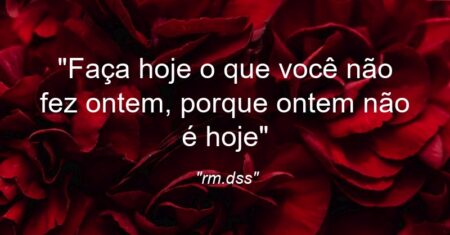 ““Faça hoje o que você não fez ontem, porque ontem não é hoje””