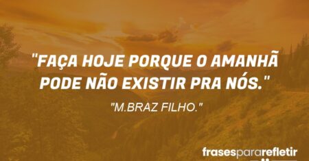 “FAÇA HOJE PORQUE O AMANHÃ PODE NÃO EXISTIR PRA NÓS.”