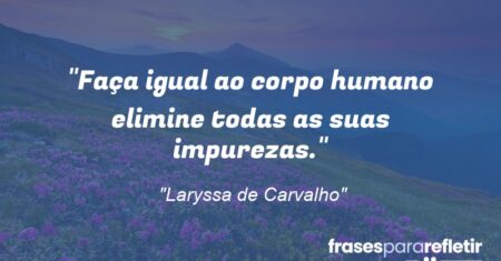 “Faça igual ao corpo humano: elimine todas as suas impurezas.”