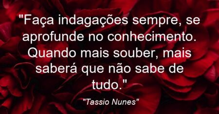 “Faça indagações sempre, se aprofunde no conhecimento. Quando mais souber, mais saberá que não sabe de tudo.”
