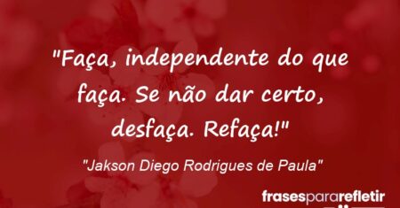 “Faça, independente do que faça. Se não dar certo, desfaça. Refaça!”