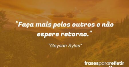 “Faça mais pelos outros e não espere retorno.”