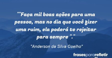 “”Faça mil boas ações para uma pessoa, mas no dia que você fizer uma ruim, ela poderá te rejeitar para sempre “.”