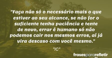 “Faça não só o necessário mais o que estiver ao seu alcance, se não for o suficiente tenha paciência e tente de novo, errar é humano só não podemos cair nos mesmos erros, aí já vira descaso com você mesmo.”