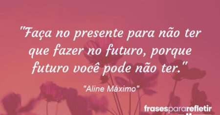 “Faça no presente para não ter que fazer no futuro, porque futuro você pode não ter.”