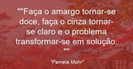 “Faça o amargo tornar-se doce, faça o cinza tornar-se claro e o problema transformar-se em solução. “