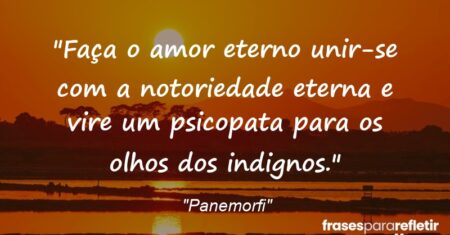 “Faça o amor eterno unir-se com a notoriedade eterna e vire um psicopata para os olhos dos indignos.”