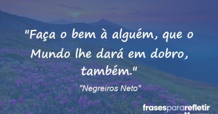 “Faça o bem à alguém, que o Mundo lhe dará em dobro, também.”