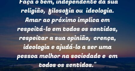 “Faça o bem, independente da sua religião, filosofia ou ideologia. Amar ao próximo implica em respeitá-lo em todos os sentidos, respeitar a sua opinião, crença, ideologia e ajudá-lo a ser uma pessoa melhor na sociedade e em todos os sentidos.”