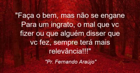 “Faça o bem, mas não se engane: Para um ingrato, o mal que vc fizer ou que alguém disser que vc fez, sempre terá mais relevância!!!”