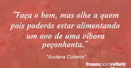 “Faça o bem, mas olhe a quem pois poderás estar alimentando um ovo de uma víbora peçonhenta.”