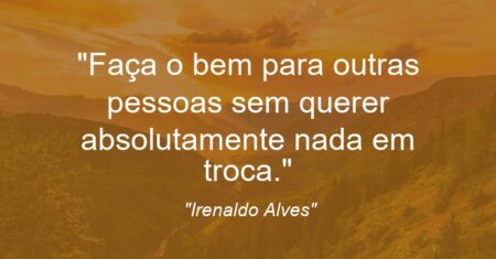 “Faça o bem para outras pessoas sem querer absolutamente nada em troca.”