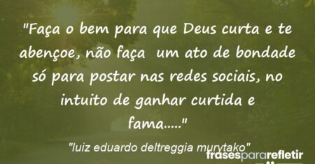 “Faça o bem para que Deus curta e te abençoe, não faça um ato de bondade só para postar nas redes sociais, no intuito de ganhar curtida e fama…..”