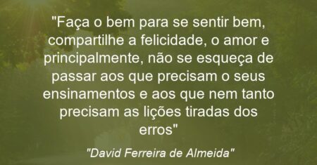 “Faça o bem para se sentir bem, compartilhe a felicidade, o amor e principalmente, não se esqueça de passar aos que precisam o seus ensinamentos e aos que nem tanto precisam as lições tiradas dos erros”
