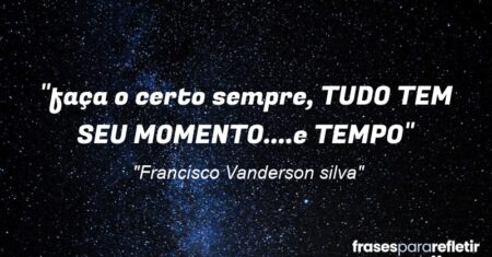 “faça o certo sempre, TUDO TEM SEU MOMENTO….e TEMPO”