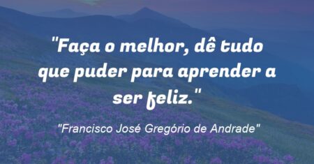“Faça o melhor, dê tudo que puder para aprender a ser feliz.”