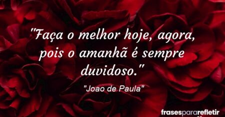 “Faça o melhor hoje, agora, pois o amanhã é sempre duvidoso.”
