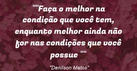 “Faça o melhor na condição que você tem, enquanto melhor ainda não for nas condições que você possue “