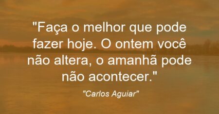 “Faça o melhor que pode fazer hoje. O ontem você não altera, o amanhã pode não acontecer.”