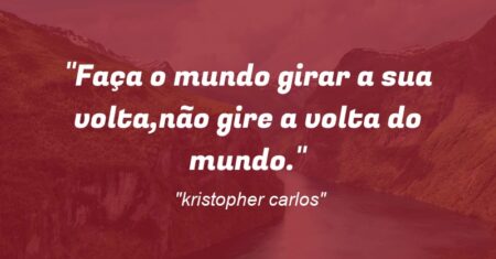 “Faça o mundo girar a sua volta,não gire a volta do mundo.”