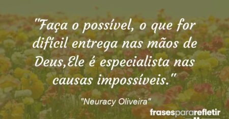 “Faça o possível, o que for difícil entrega nas mãos de Deus,Ele é especialista nas causas impossíveis.”