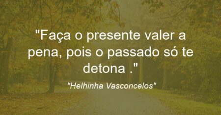 “Faça o presente valer a pena, pois o passado só te detona .”