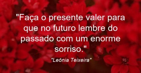 “Faça o presente valer para que no futuro lembre do passado com um enorme sorriso.”