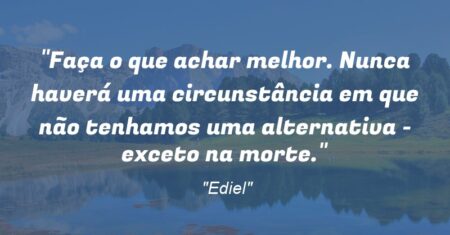 “Faça o que achar melhor. Nunca haverá uma circunstância em que não tenhamos uma alternativa – exceto na morte.”