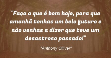 “Faça o que é bom hoje, para que amanhã tenhas um belo futuro e não venhas a dizer que teve um desastroso passado!”