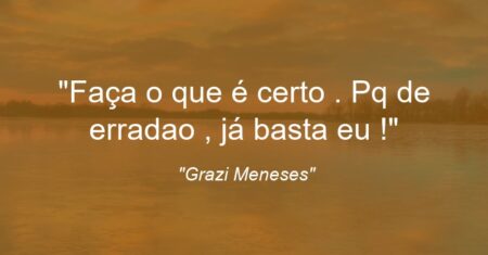 “Faça o que é certo . Pq de errada(o) , já basta eu !”