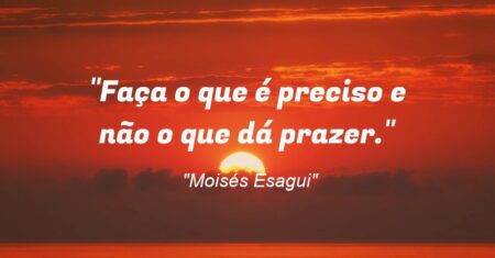“Faça o que é preciso e não o que dá prazer.”