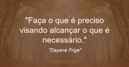 “Faça o que é preciso visando alcançar o que é necessário.”