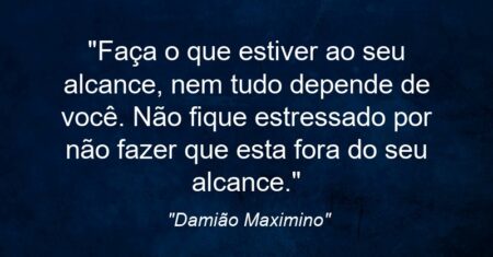 “Faça o que estiver ao seu alcance, nem tudo depende de você. Não fique estressado por não fazer que esta fora do seu alcance.”