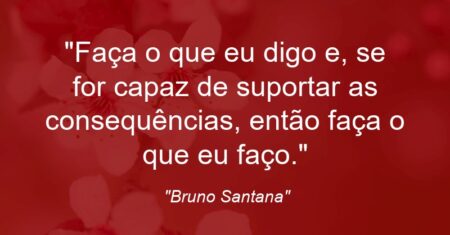 “Faça o que eu digo e, se for capaz de suportar as consequências, então faça o que eu faço.”