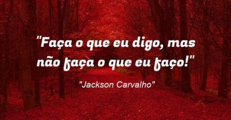 “Faça o que eu digo, mas não faça o que eu faço!”