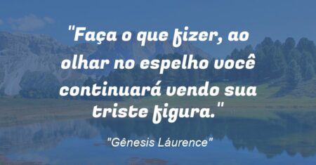 “Faça o que fizer, ao olhar no espelho você continuará vendo sua triste figura.”