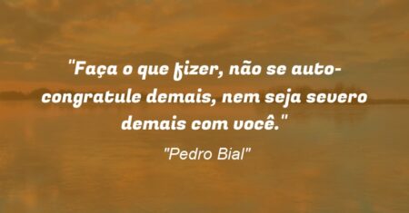 “Faça o que fizer, não se auto-congratule demais, nem seja severo demais com você.”