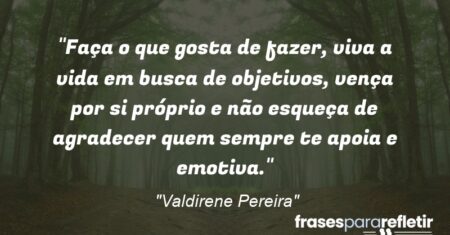 “Faça o que gosta de fazer, viva a vida em busca de objetivos, vença por si próprio e não esqueça de agradecer quem sempre te apoia e emotiva.”