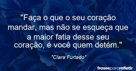 “Faça o que o seu coração mandar, mas não se esqueça que a maior fatia desse seu coração, é você quem detém.”