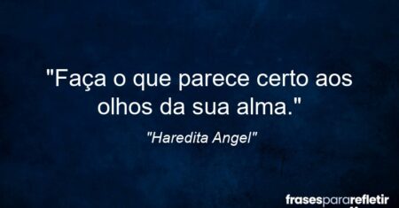 “Faça o que parece certo aos olhos da sua alma.”
