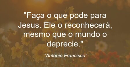 “Faça o que pode para Jesus. Ele o reconhecerá, mesmo que o mundo o deprecie.”